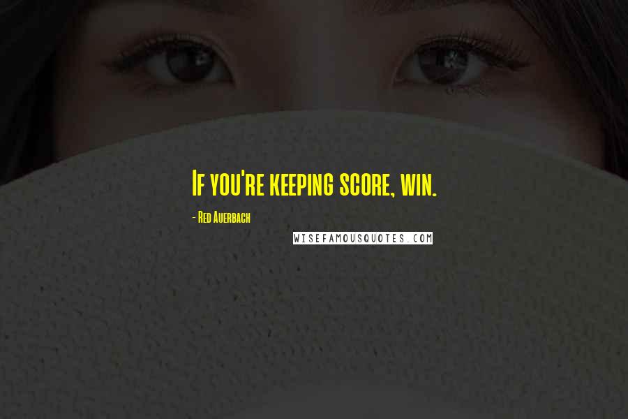 Red Auerbach Quotes: If you're keeping score, win.