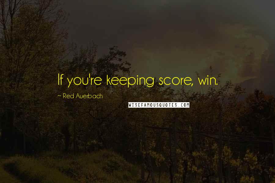 Red Auerbach Quotes: If you're keeping score, win.