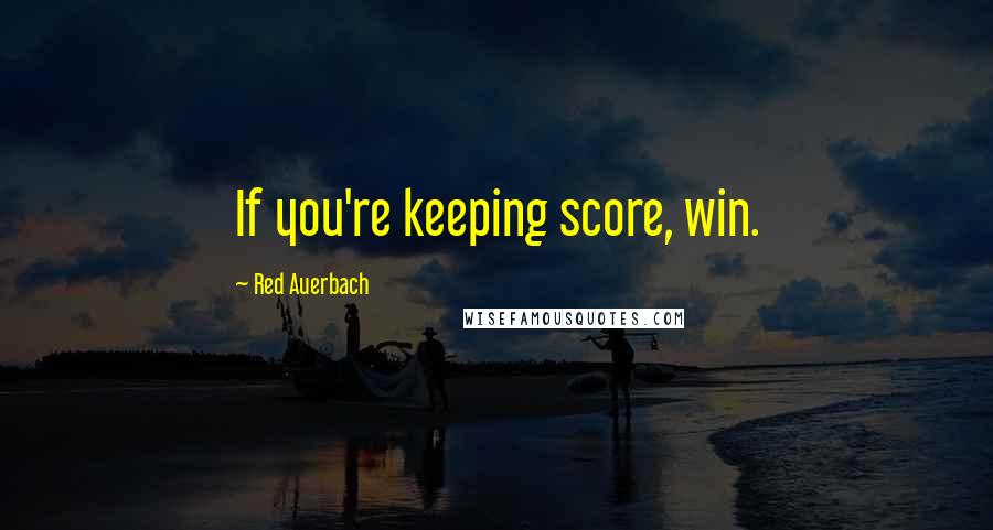 Red Auerbach Quotes: If you're keeping score, win.