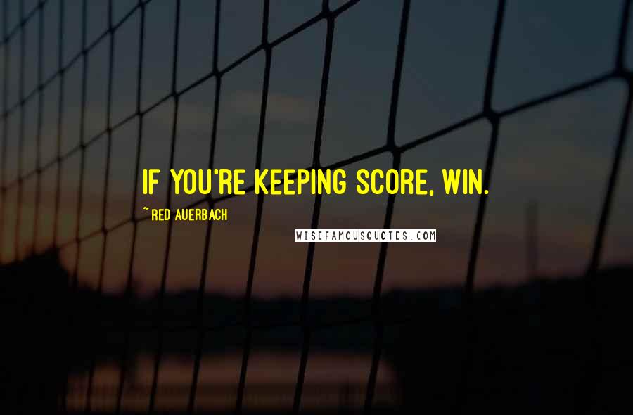 Red Auerbach Quotes: If you're keeping score, win.