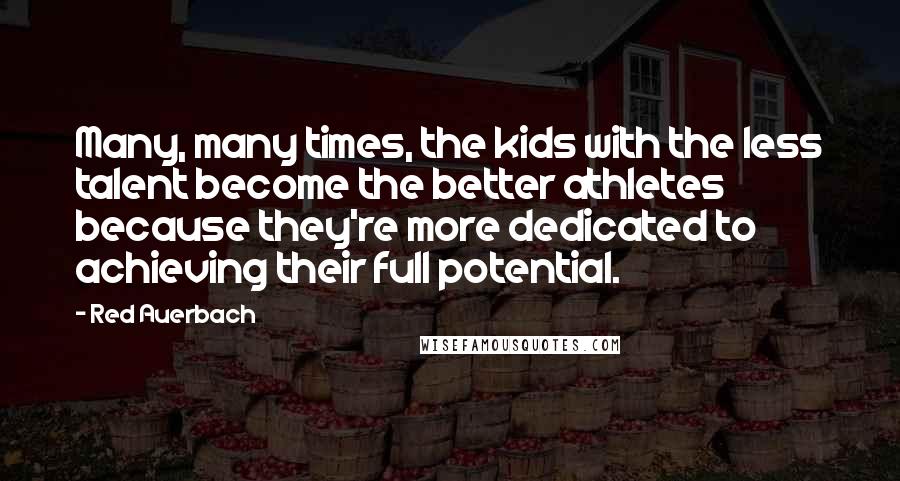 Red Auerbach Quotes: Many, many times, the kids with the less talent become the better athletes because they're more dedicated to achieving their full potential.