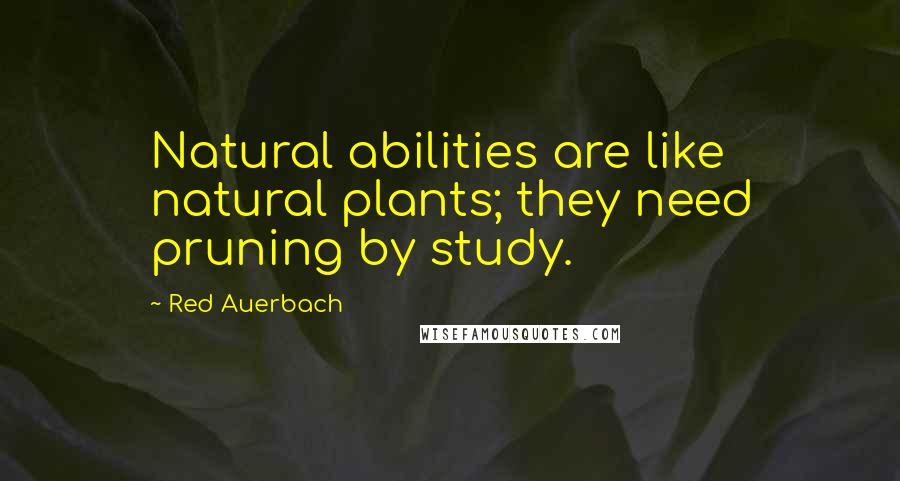 Red Auerbach Quotes: Natural abilities are like natural plants; they need pruning by study.