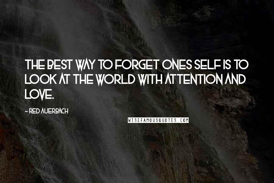 Red Auerbach Quotes: The best way to forget ones self is to look at the world with attention and love.