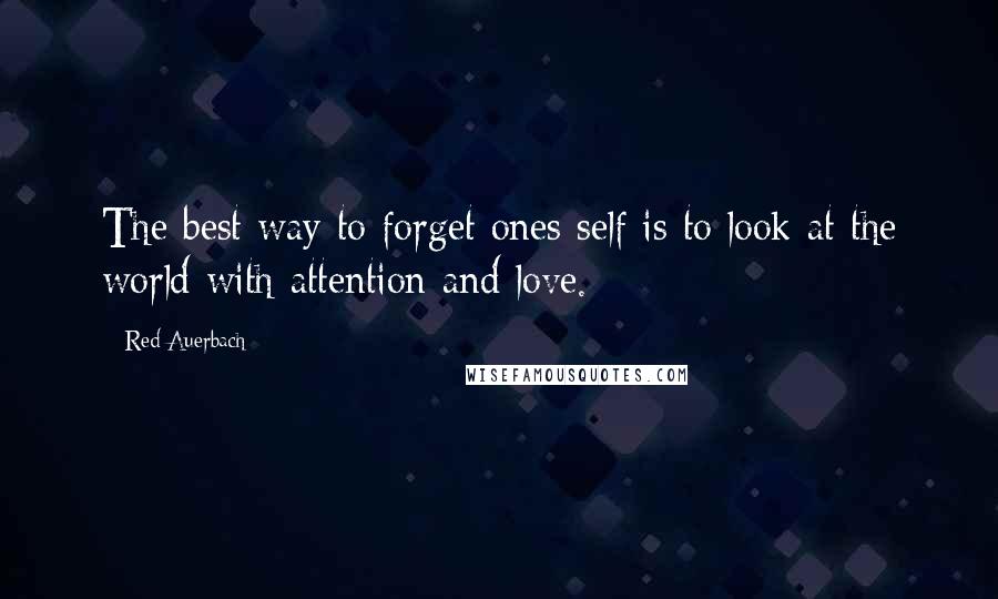 Red Auerbach Quotes: The best way to forget ones self is to look at the world with attention and love.