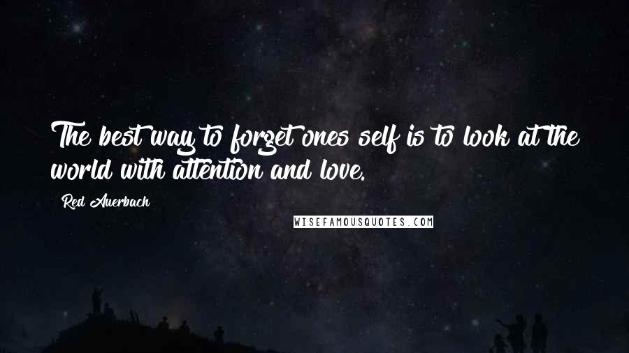 Red Auerbach Quotes: The best way to forget ones self is to look at the world with attention and love.