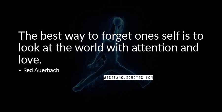 Red Auerbach Quotes: The best way to forget ones self is to look at the world with attention and love.