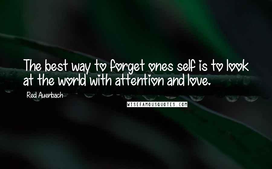 Red Auerbach Quotes: The best way to forget ones self is to look at the world with attention and love.