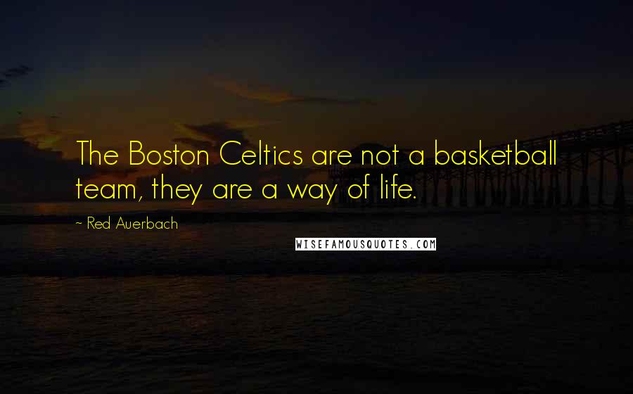 Red Auerbach Quotes: The Boston Celtics are not a basketball team, they are a way of life.