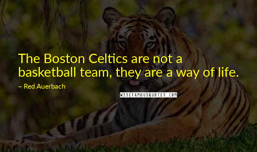 Red Auerbach Quotes: The Boston Celtics are not a basketball team, they are a way of life.