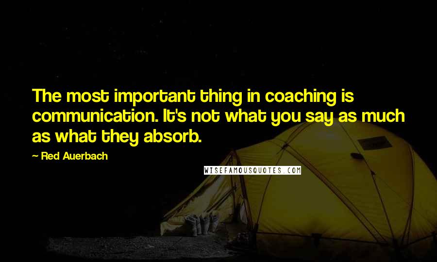 Red Auerbach Quotes: The most important thing in coaching is communication. It's not what you say as much as what they absorb.