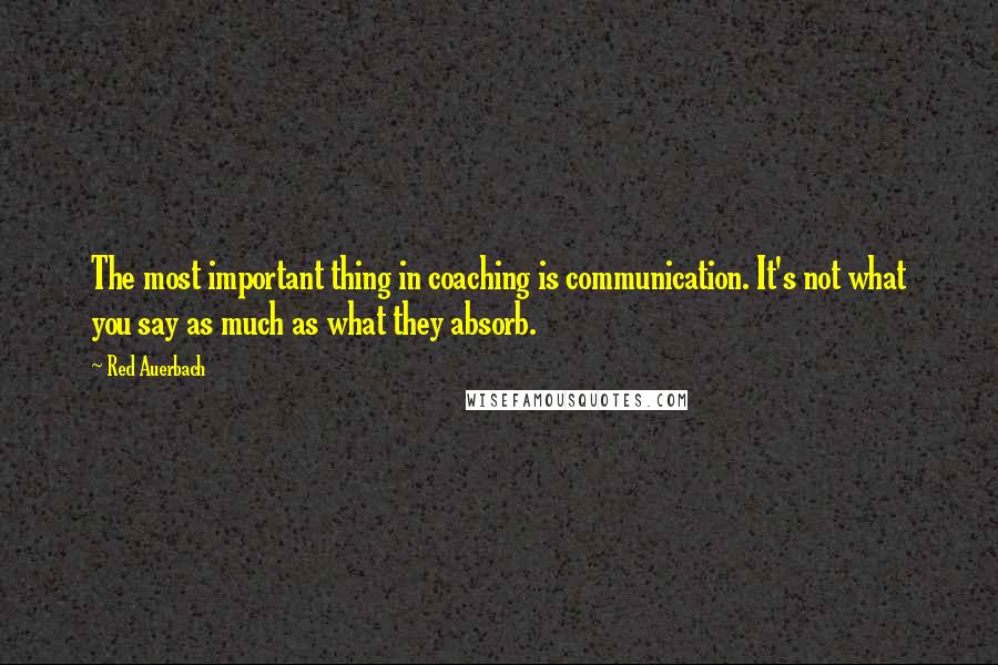 Red Auerbach Quotes: The most important thing in coaching is communication. It's not what you say as much as what they absorb.