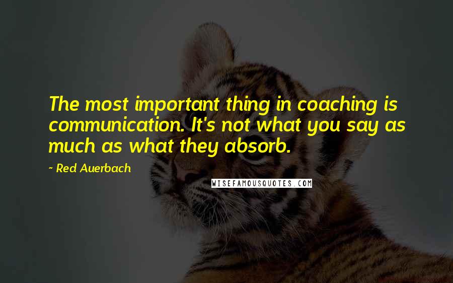Red Auerbach Quotes: The most important thing in coaching is communication. It's not what you say as much as what they absorb.
