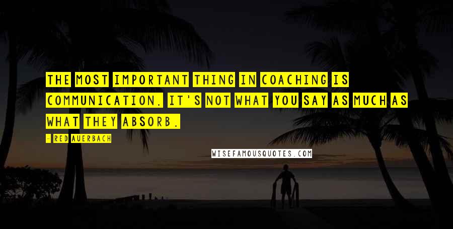 Red Auerbach Quotes: The most important thing in coaching is communication. It's not what you say as much as what they absorb.