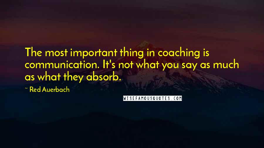 Red Auerbach Quotes: The most important thing in coaching is communication. It's not what you say as much as what they absorb.