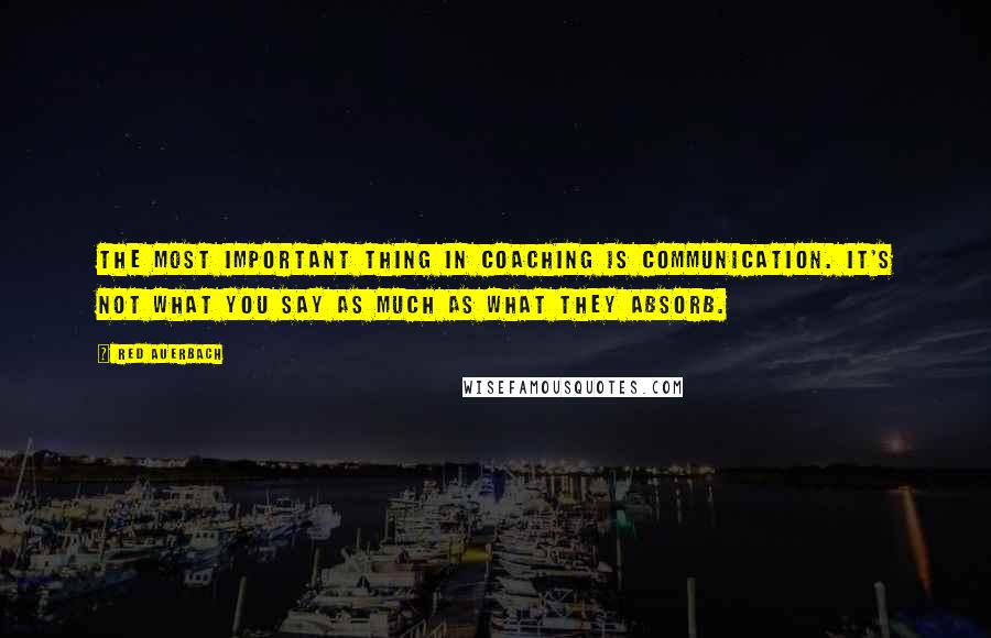 Red Auerbach Quotes: The most important thing in coaching is communication. It's not what you say as much as what they absorb.