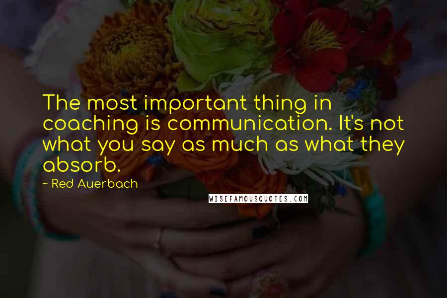 Red Auerbach Quotes: The most important thing in coaching is communication. It's not what you say as much as what they absorb.