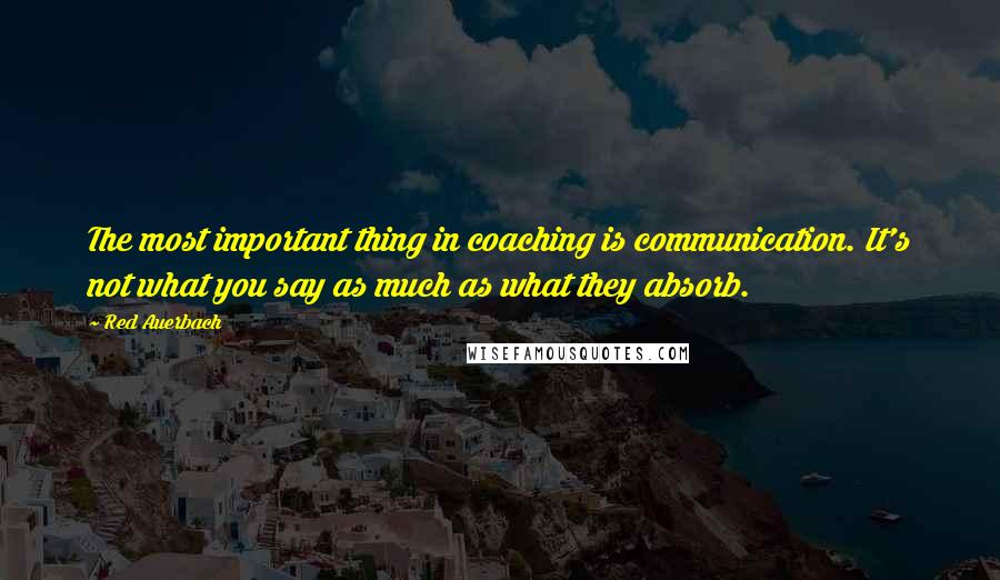 Red Auerbach Quotes: The most important thing in coaching is communication. It's not what you say as much as what they absorb.