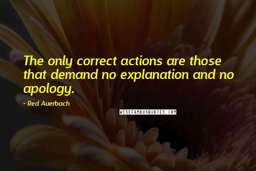 Red Auerbach Quotes: The only correct actions are those that demand no explanation and no apology.