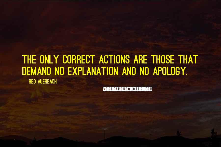 Red Auerbach Quotes: The only correct actions are those that demand no explanation and no apology.