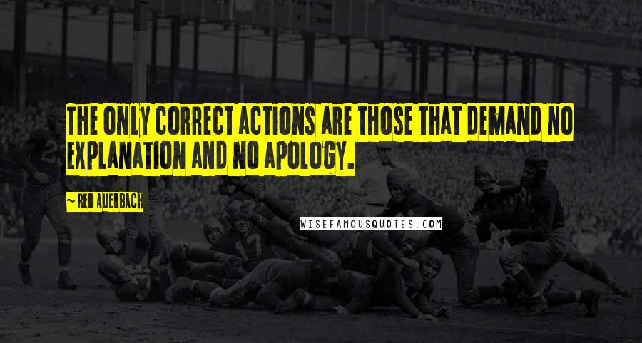 Red Auerbach Quotes: The only correct actions are those that demand no explanation and no apology.