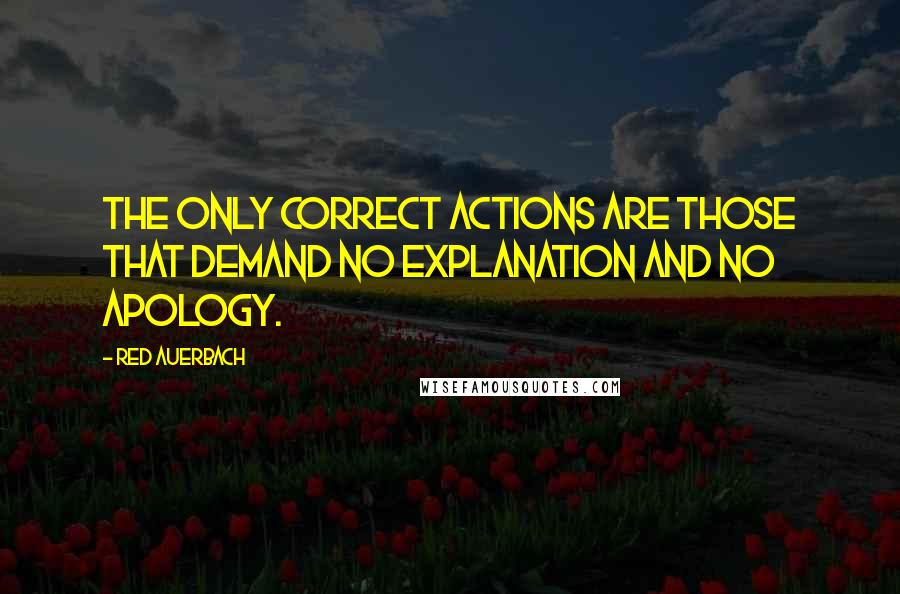 Red Auerbach Quotes: The only correct actions are those that demand no explanation and no apology.