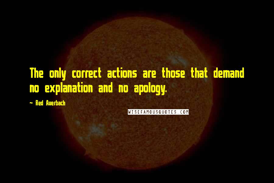 Red Auerbach Quotes: The only correct actions are those that demand no explanation and no apology.