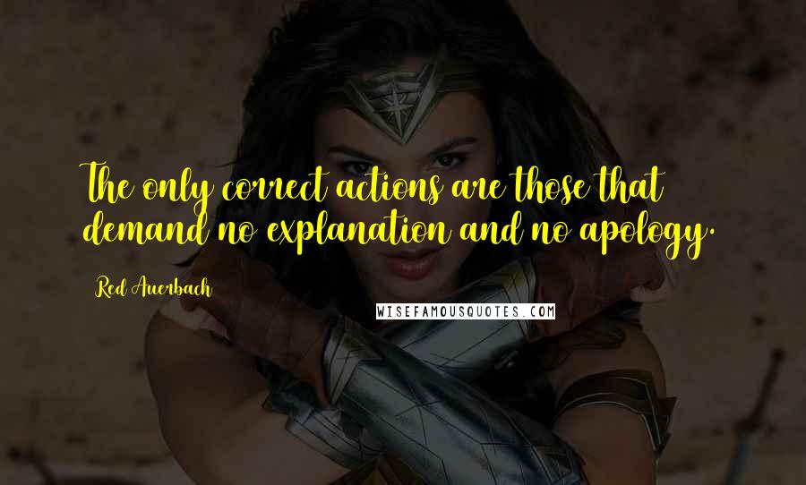 Red Auerbach Quotes: The only correct actions are those that demand no explanation and no apology.