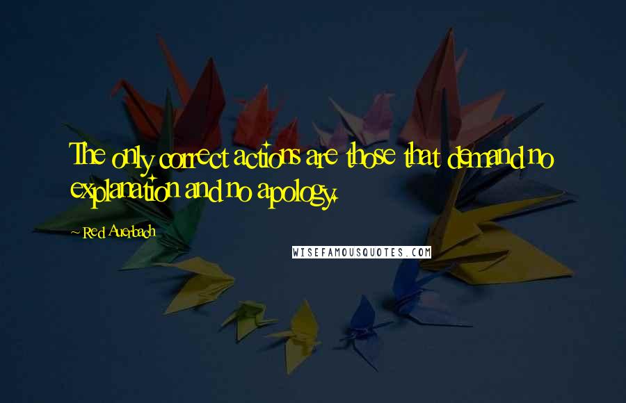 Red Auerbach Quotes: The only correct actions are those that demand no explanation and no apology.