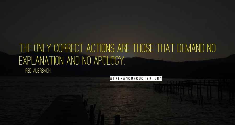 Red Auerbach Quotes: The only correct actions are those that demand no explanation and no apology.