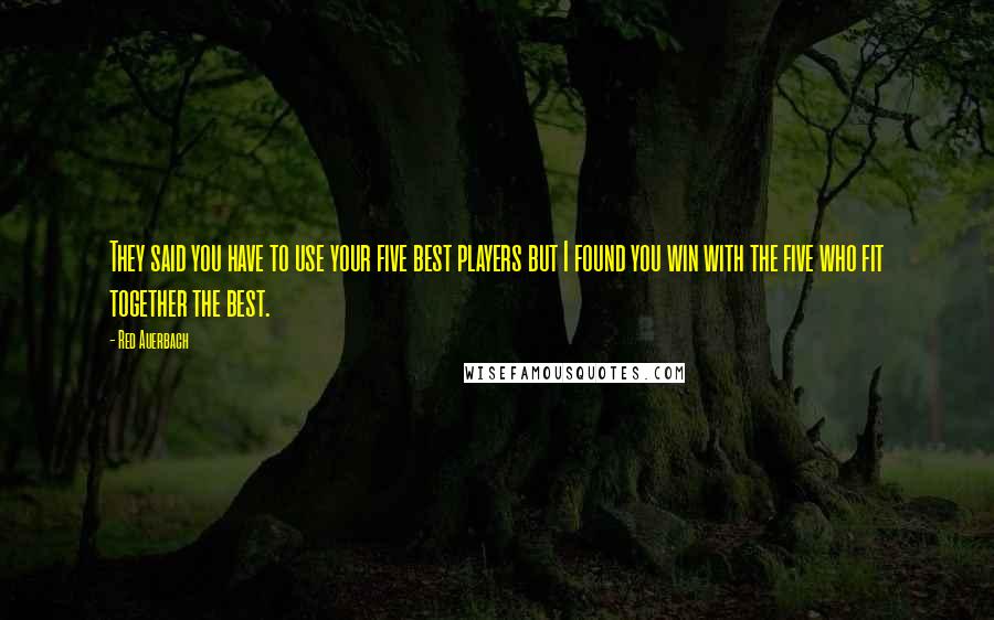 Red Auerbach Quotes: They said you have to use your five best players but I found you win with the five who fit together the best.