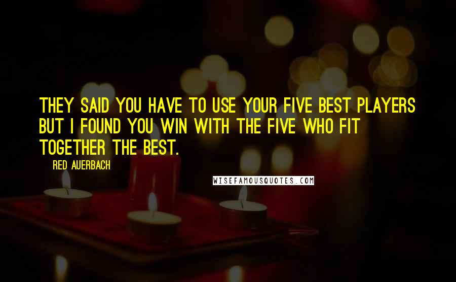 Red Auerbach Quotes: They said you have to use your five best players but I found you win with the five who fit together the best.