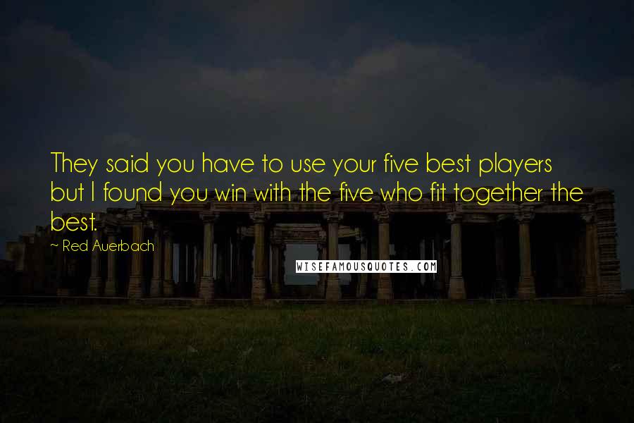 Red Auerbach Quotes: They said you have to use your five best players but I found you win with the five who fit together the best.