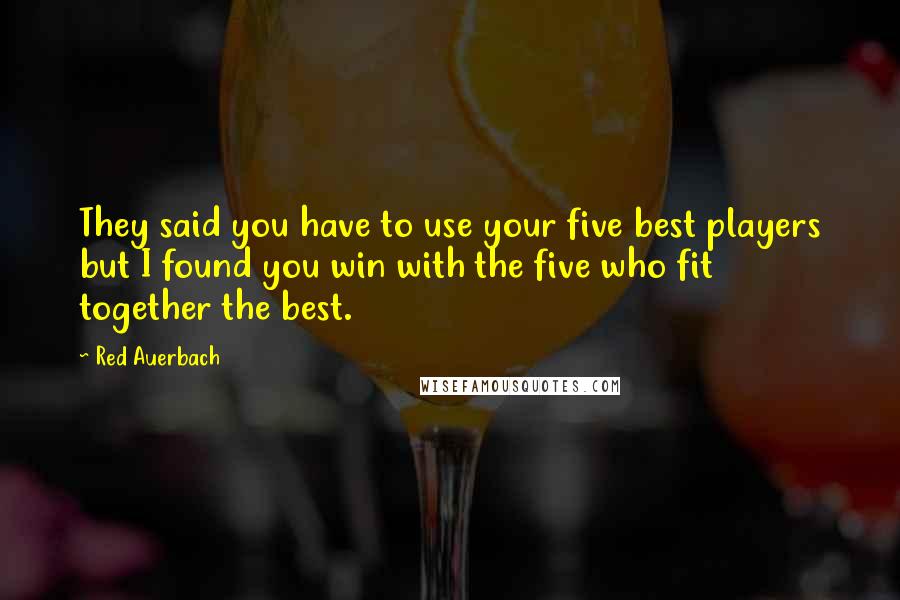 Red Auerbach Quotes: They said you have to use your five best players but I found you win with the five who fit together the best.