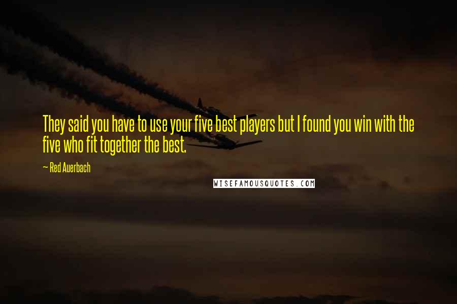 Red Auerbach Quotes: They said you have to use your five best players but I found you win with the five who fit together the best.