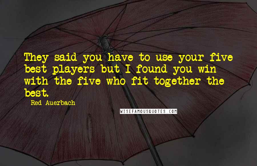 Red Auerbach Quotes: They said you have to use your five best players but I found you win with the five who fit together the best.