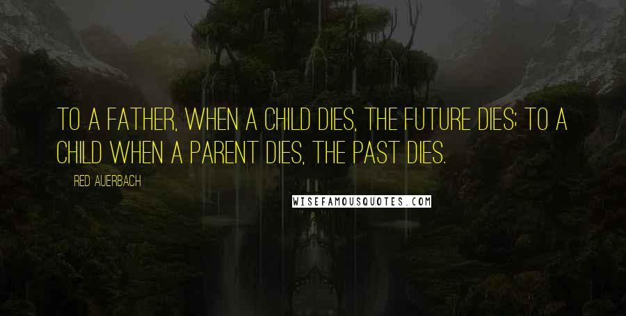 Red Auerbach Quotes: To a father, when a child dies, the future dies; to a child when a parent dies, the past dies.