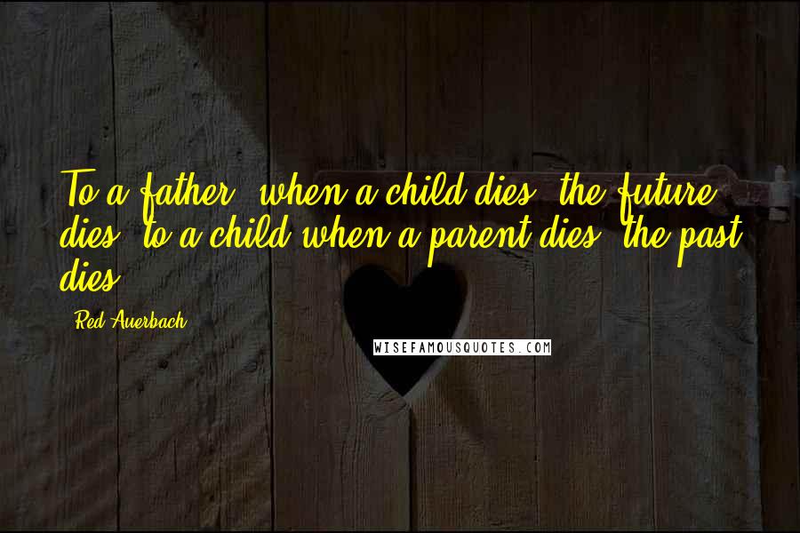 Red Auerbach Quotes: To a father, when a child dies, the future dies; to a child when a parent dies, the past dies.