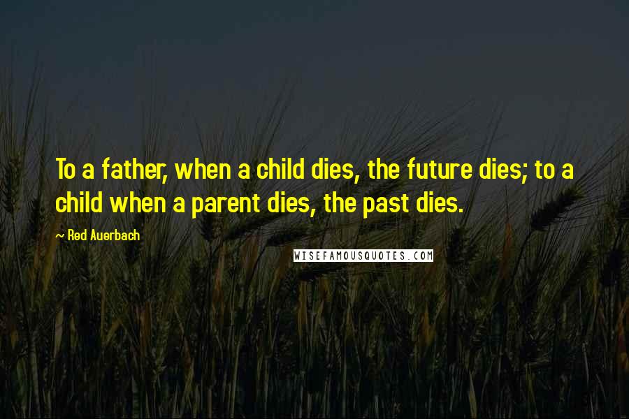 Red Auerbach Quotes: To a father, when a child dies, the future dies; to a child when a parent dies, the past dies.