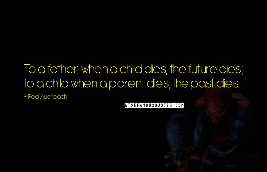 Red Auerbach Quotes: To a father, when a child dies, the future dies; to a child when a parent dies, the past dies.