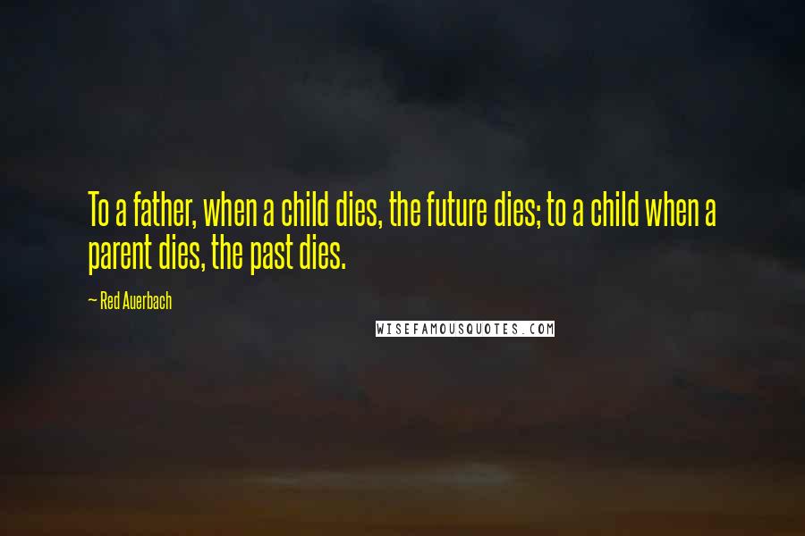 Red Auerbach Quotes: To a father, when a child dies, the future dies; to a child when a parent dies, the past dies.