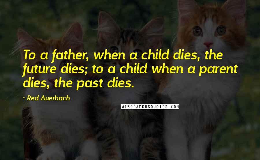 Red Auerbach Quotes: To a father, when a child dies, the future dies; to a child when a parent dies, the past dies.