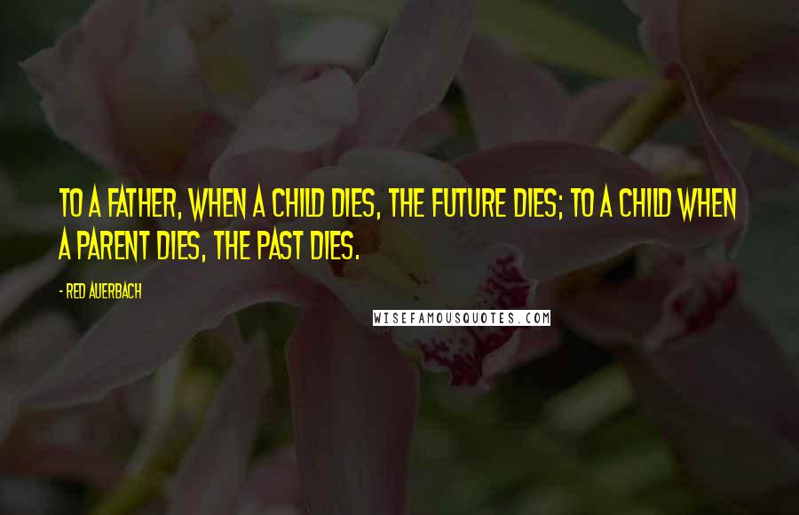 Red Auerbach Quotes: To a father, when a child dies, the future dies; to a child when a parent dies, the past dies.