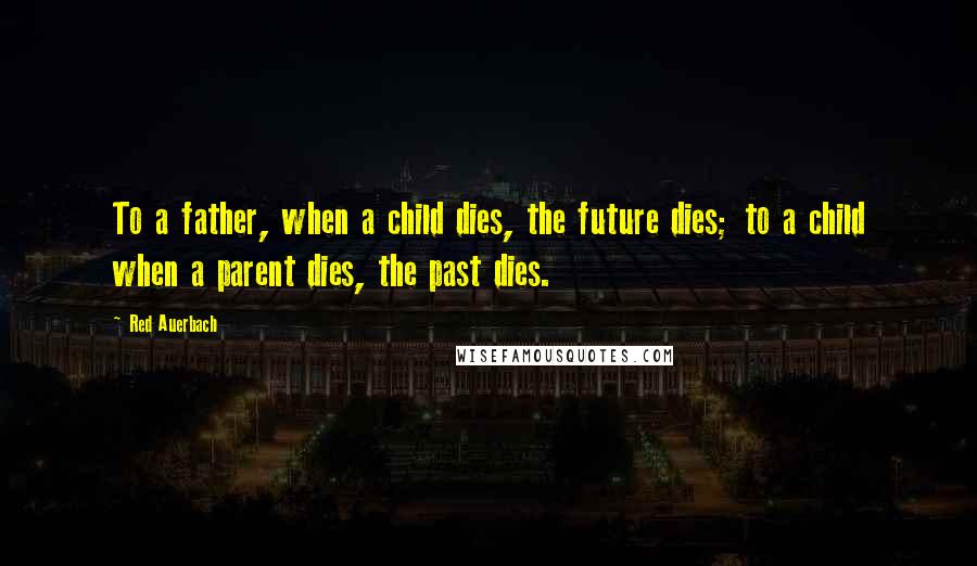 Red Auerbach Quotes: To a father, when a child dies, the future dies; to a child when a parent dies, the past dies.