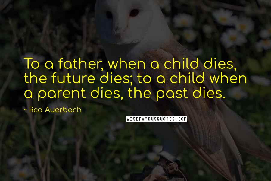 Red Auerbach Quotes: To a father, when a child dies, the future dies; to a child when a parent dies, the past dies.