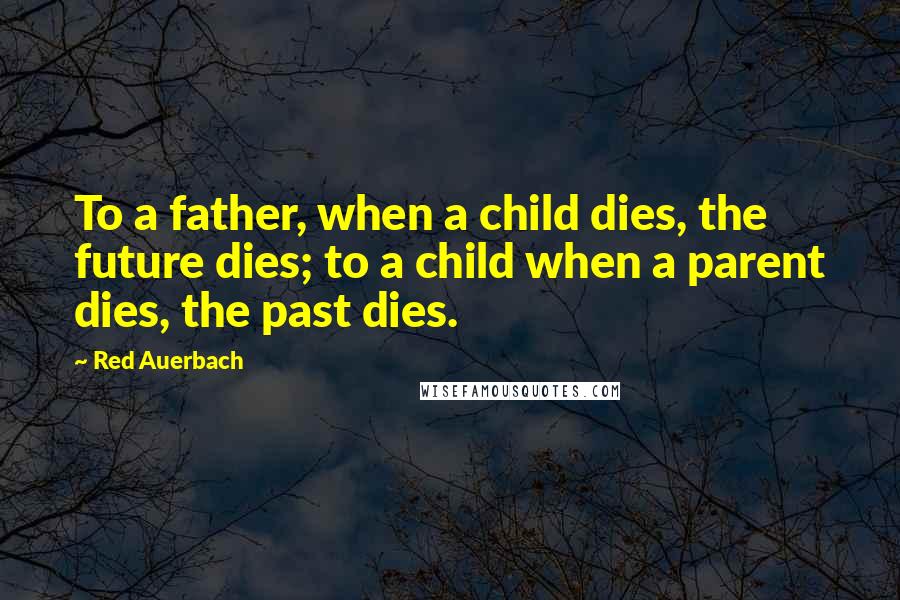 Red Auerbach Quotes: To a father, when a child dies, the future dies; to a child when a parent dies, the past dies.