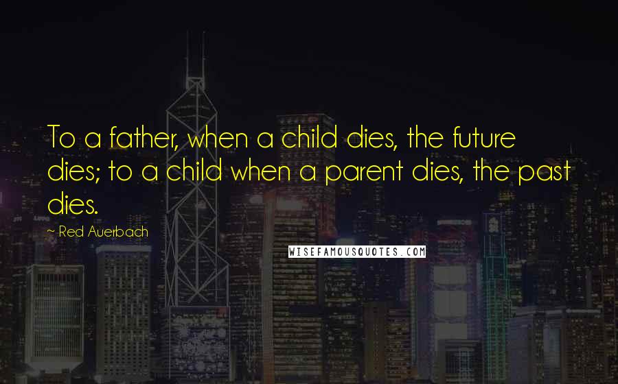 Red Auerbach Quotes: To a father, when a child dies, the future dies; to a child when a parent dies, the past dies.