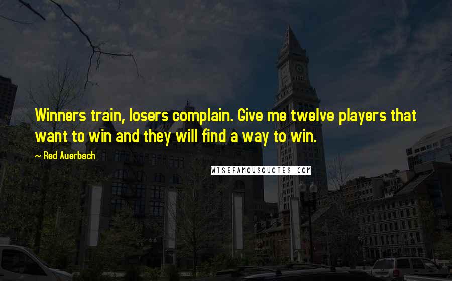 Red Auerbach Quotes: Winners train, losers complain. Give me twelve players that want to win and they will find a way to win.