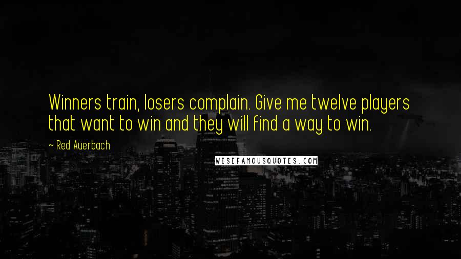 Red Auerbach Quotes: Winners train, losers complain. Give me twelve players that want to win and they will find a way to win.