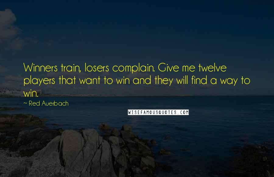 Red Auerbach Quotes: Winners train, losers complain. Give me twelve players that want to win and they will find a way to win.