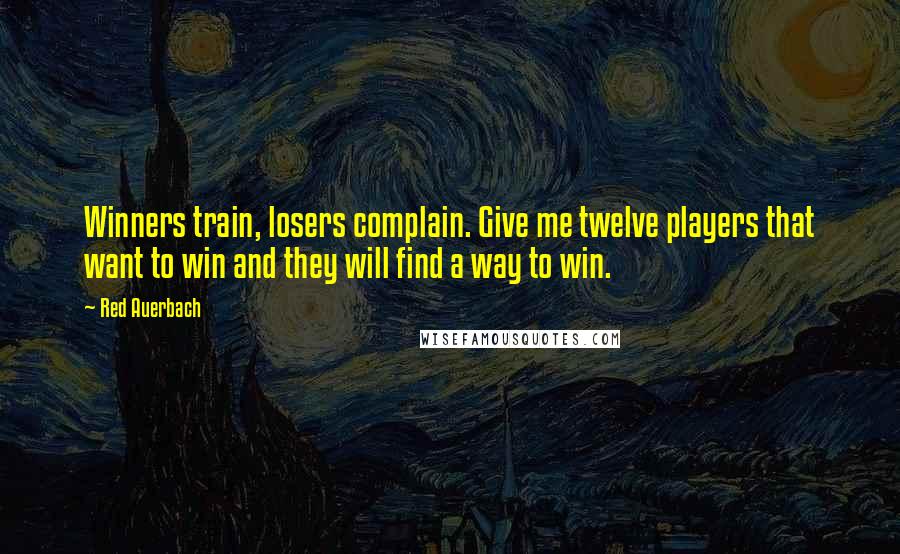 Red Auerbach Quotes: Winners train, losers complain. Give me twelve players that want to win and they will find a way to win.